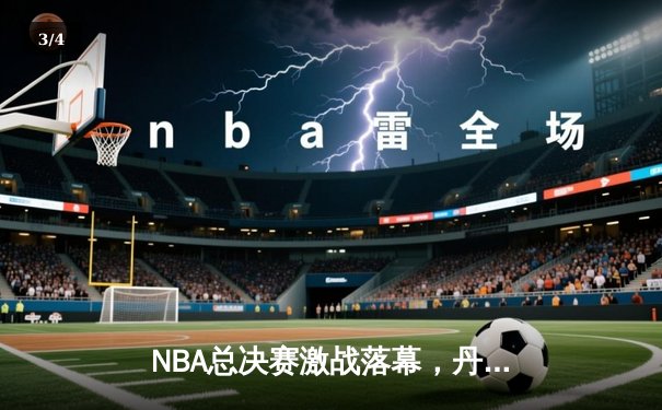 NBA总决赛激战落幕，丹佛掘金队史首冠创造历史 - 3