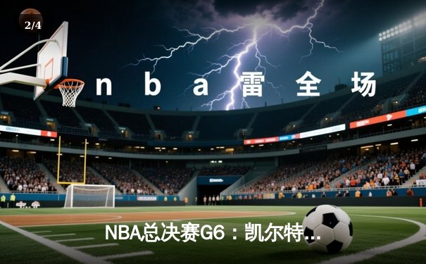 NBA总决赛G6：凯尔特人险胜勇士，塔图姆狂砍34分率队扳平总比分 - 2
