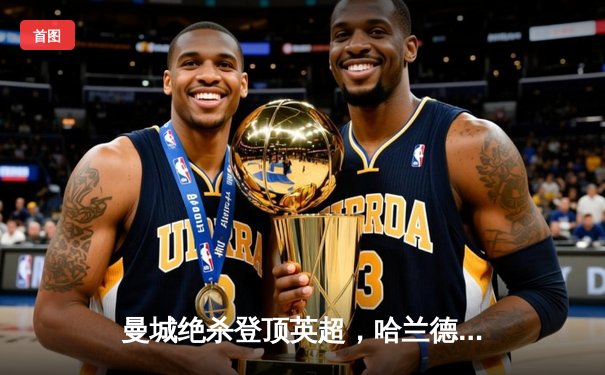 曼城绝杀登顶英超，哈兰德双响助蓝月军团逆转热刺