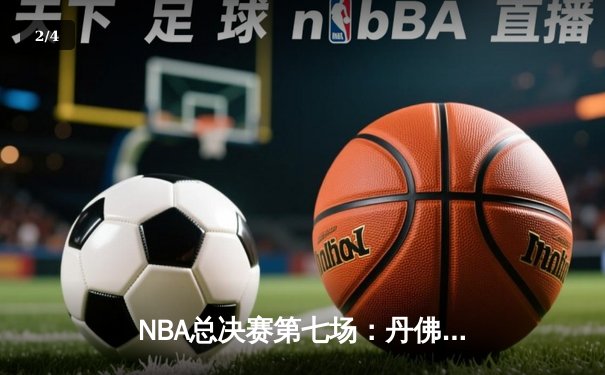 NBA总决赛第七场：丹佛掘金险胜迈阿密热火，首夺总冠军 - 2