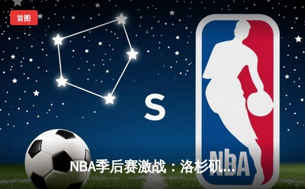 NBA季后赛激战：洛杉矶湖人逆风翻盘，詹姆斯关键三分锁定胜局