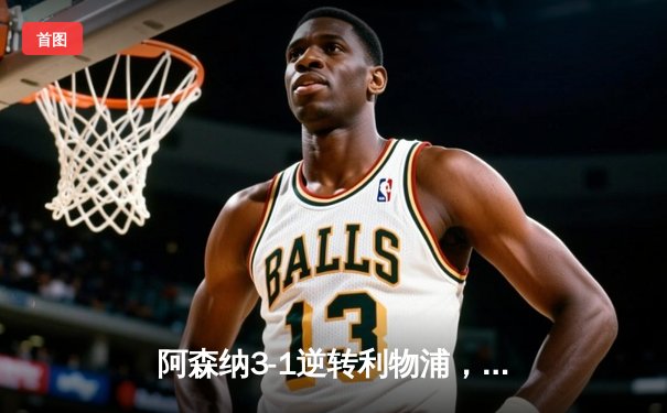 阿森纳3-1逆转利物浦，英超争冠悬念再起