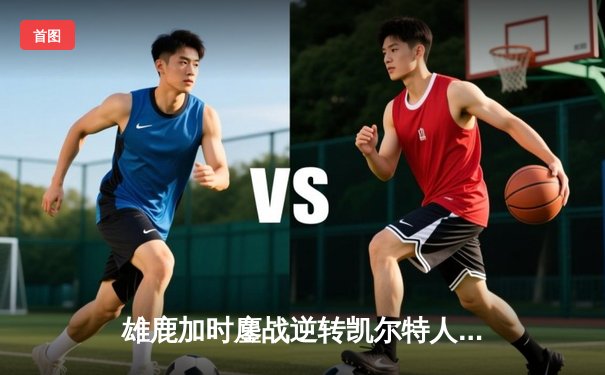 雄鹿加时鏖战逆转凯尔特人 字母哥44分主宰北岸花园