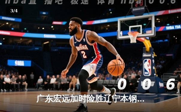 广东宏远加时险胜辽宁本钢，胡明轩关键三分锁定胜局 - 3