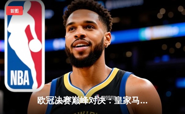 欧冠决赛巅峰对决：皇家马德里2-1力克多特蒙德，维尼修斯制胜球锁定第15冠